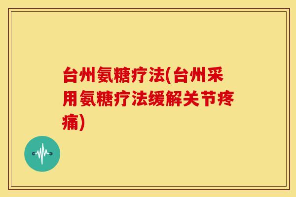 台州氨糖疗法(台州采用氨糖疗法缓解关节疼痛)
