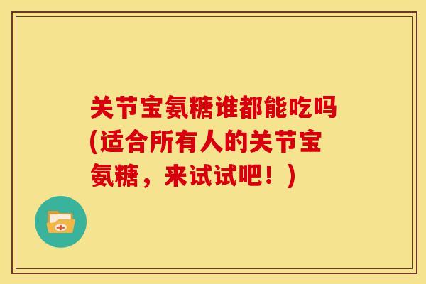 关节宝氨糖谁都能吃吗(适合所有人的关节宝氨糖，来试试吧！)