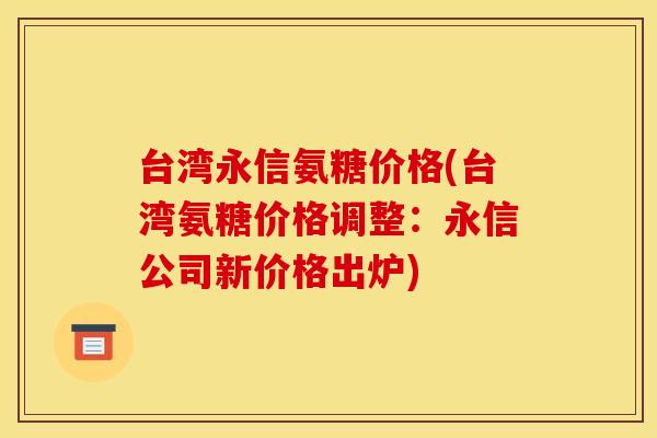 台湾永信氨糖价格(台湾氨糖价格调整：永信公司新价格出炉)