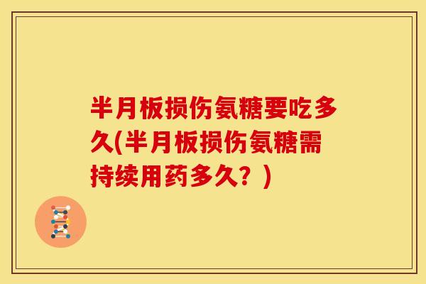 半月板损伤氨糖要吃多久(半月板损伤氨糖需持续用药多久？)