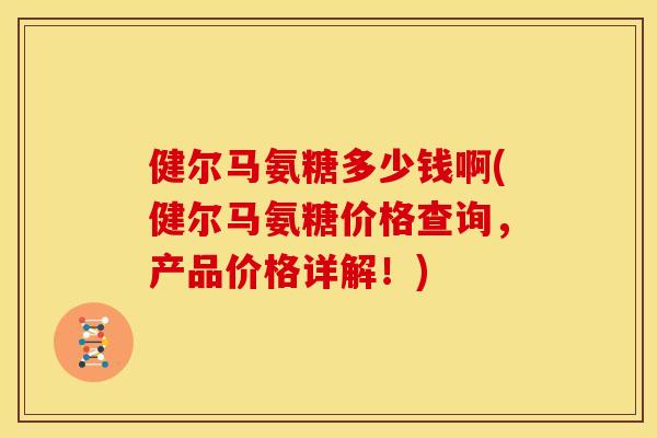 健尔马氨糖多少钱啊(健尔马氨糖价格查询，产品价格详解！)