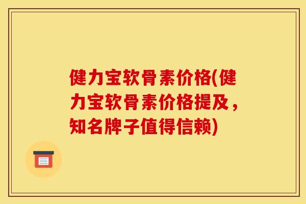 健力宝软骨素价格(健力宝软骨素价格提及，知名牌子值得信赖)