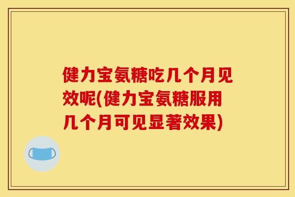 健力宝氨糖吃几个月见效呢(健力宝氨糖服用几个月可见显著效果)
