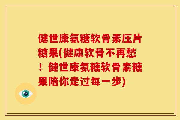 健世康氨糖软骨素压片糖果(健康软骨不再愁！健世康氨糖软骨素糖果陪你走过每一步)