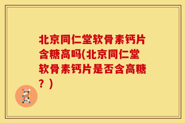 北京同仁堂软骨素钙片含糖高吗(北京同仁堂软骨素钙片是否含高糖？)