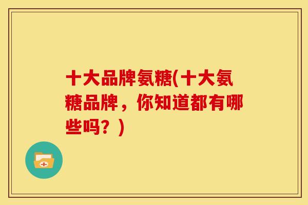 十大品牌氨糖(十大氨糖品牌，你知道都有哪些吗？)