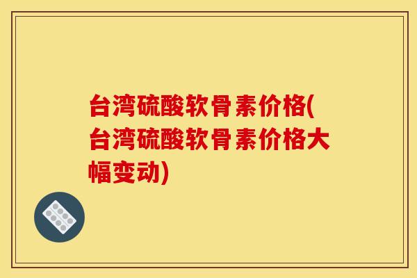 台湾硫酸软骨素价格(台湾硫酸软骨素价格大幅变动) 台湾硫酸软骨素价格(台湾硫酸软骨素价格大幅变动)