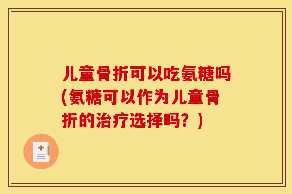儿童骨折可以吃氨糖吗(氨糖可以作为儿童骨折的治疗选择吗？)