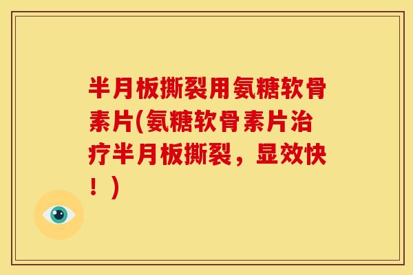 半月板撕裂用氨糖软骨素片(氨糖软骨素片治疗半月板撕裂，显效快！)