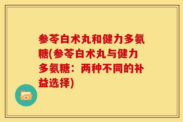 参苓白术丸和健力多氨糖(参苓白术丸与健力多氨糖：两种不同的补益选择)