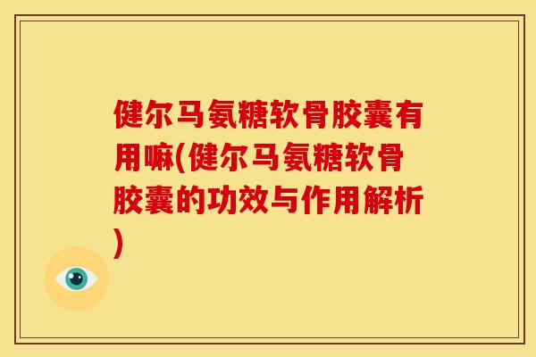 健尔马氨糖软骨胶囊有用嘛(健尔马氨糖软骨胶囊的功效与作用解析) 健尔马氨糖软骨胶囊有用嘛(健尔马氨糖软骨胶囊的功效与作用解析)
