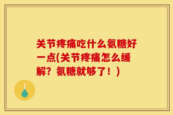关节疼痛吃什么氨糖好一点(关节疼痛怎么缓解？氨糖就够了！)