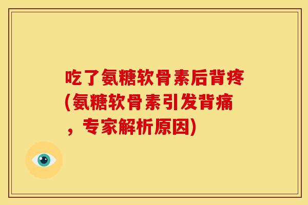 吃了氨糖软骨素后背疼(氨糖软骨素引发背痛，专家解析原因)