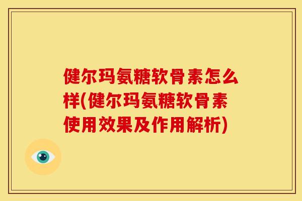 健尔玛氨糖软骨素怎么样(健尔玛氨糖软骨素使用效果及作用解析)