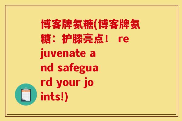 博客牌氨糖(博客牌氨糖：护膝亮点！ rejuvenate and safeguard your joints!)