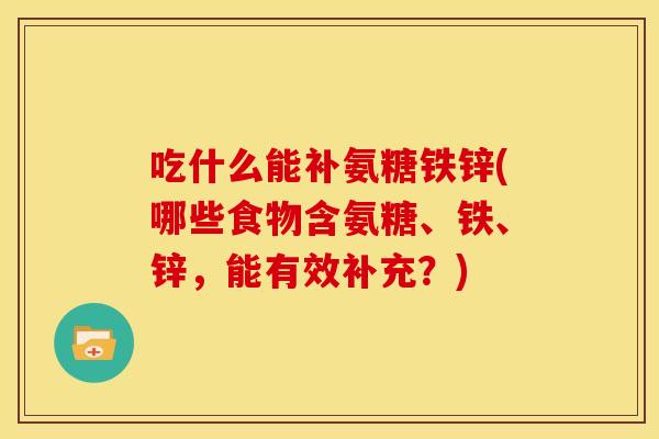 吃什么能补氨糖铁锌(哪些食物含氨糖、铁、锌，能有效补充？)