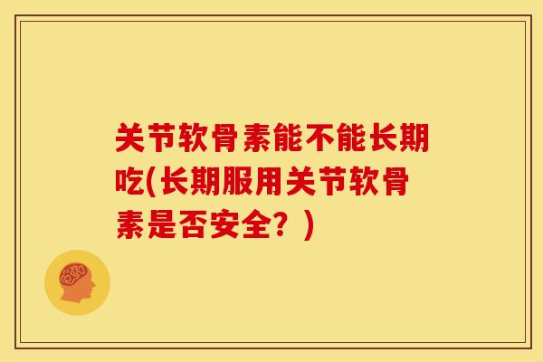 关节软骨素能不能长期吃(长期服用关节软骨素是否安全？)