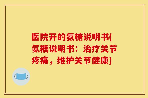 医院开的氨糖说明书(氨糖说明书：治疗关节疼痛，维护关节健康)
