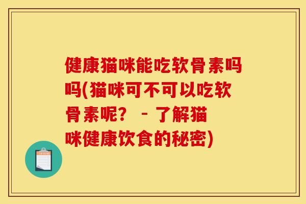 健康猫咪能吃软骨素吗吗(猫咪可不可以吃软骨素呢？ - 了解猫咪健康饮食的秘密)