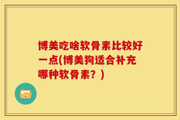 博美吃啥软骨素比较好一点(博美狗适合补充哪种软骨素？)