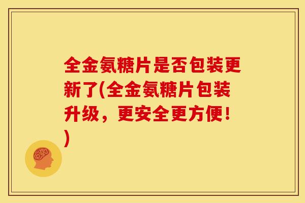 全金氨糖片是否包装更新了(全金氨糖片包装升级，更安全更方便！)