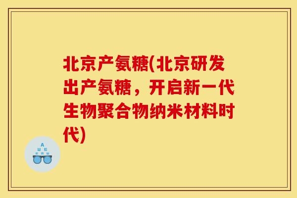 北京产氨糖(北京研发出产氨糖，开启新一代生物聚合物纳米材料时代)