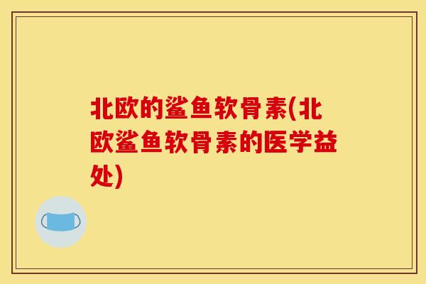 北欧的鲨鱼软骨素(北欧鲨鱼软骨素的医学益处)