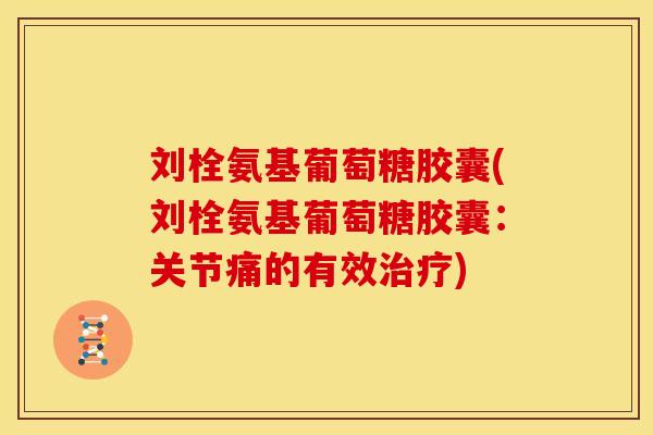 刘栓氨基葡萄糖胶囊(刘栓氨基葡萄糖胶囊：关节痛的有效治疗)