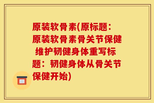 原装软骨素(原标题：原装软骨素骨关节保健 维护韧健身体重写标题：韧健身体从骨关节保健开始)