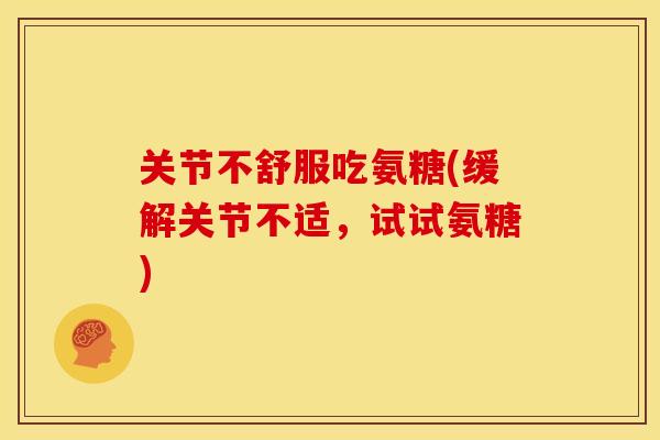 关节不舒服吃氨糖(缓解关节不适，试试氨糖)