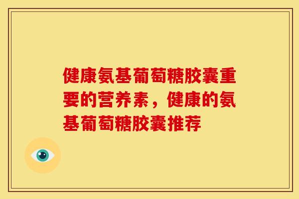 健康氨基葡萄糖胶囊重要的营养素，健康的氨基葡萄糖胶囊推荐