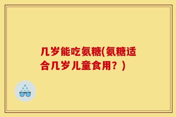 几岁能吃氨糖(氨糖适合几岁儿童食用？)