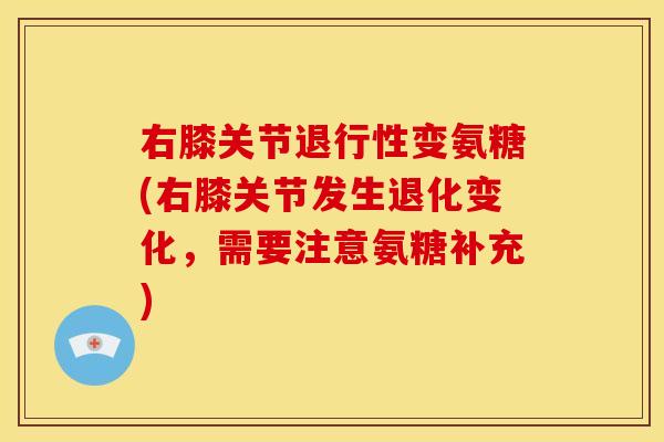 右膝关节退行性变氨糖(右膝关节发生退化变化，需要注意氨糖补充)