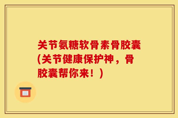 关节氨糖软骨素骨胶囊(关节健康保护神，骨胶囊帮你来！)