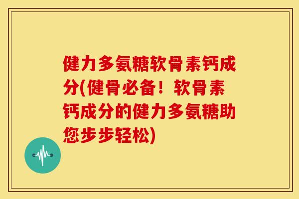 健力多氨糖软骨素钙成分(健骨必备！软骨素钙成分的健力多氨糖助您步步轻松)