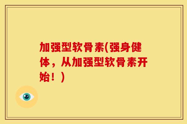 加强型软骨素(强身健体，从加强型软骨素开始！)