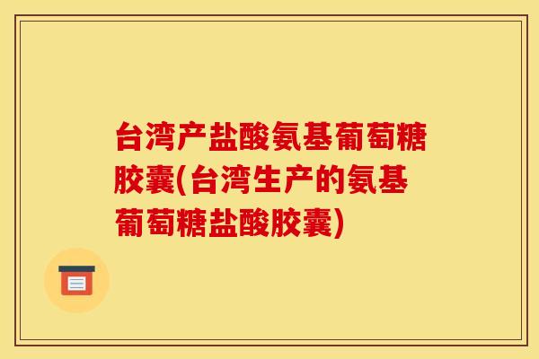 台湾产盐酸氨基葡萄糖胶囊(台湾生产的氨基葡萄糖盐酸胶囊)