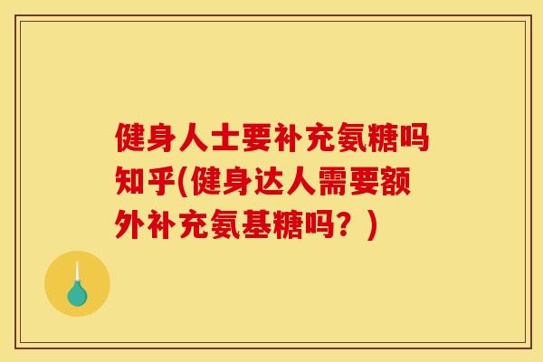 健身人士要补充氨糖吗知乎(健身达人需要额外补充氨基糖吗？)