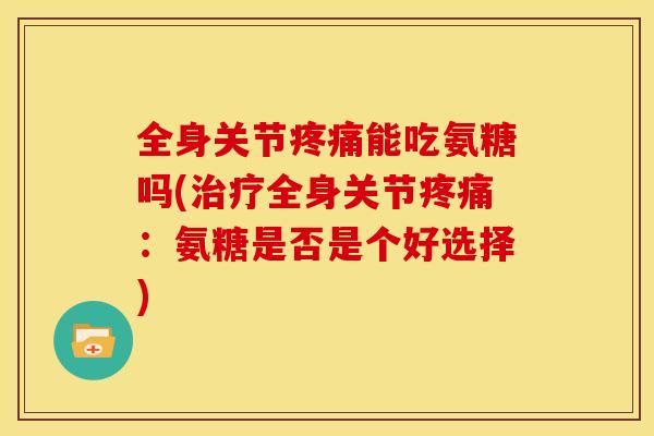 全身关节能吃氨糖吗(全身关节:氨糖是否是个好选择) 全身关节能吃氨糖吗(全身关节:氨糖是否是个好选择)