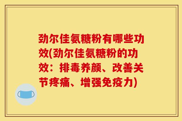劲尔佳氨糖粉有哪些功效(劲尔佳氨糖粉的功效：排毒养颜、改善关节疼痛、增强免疫力)
