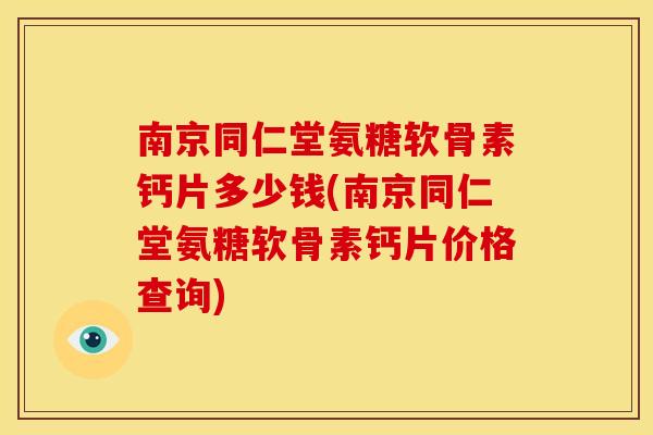 南京同仁堂氨糖软骨素钙片多少钱(南京同仁堂氨糖软骨素钙片价格查询)