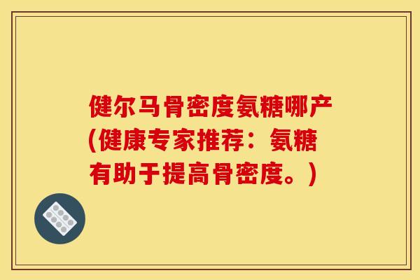 健尔马骨密度氨糖哪产(健康专家推荐:氨糖有助于提高骨密度。) 健尔马骨密度氨糖哪产(健康专家推荐:氨糖有助于提高骨密度。)