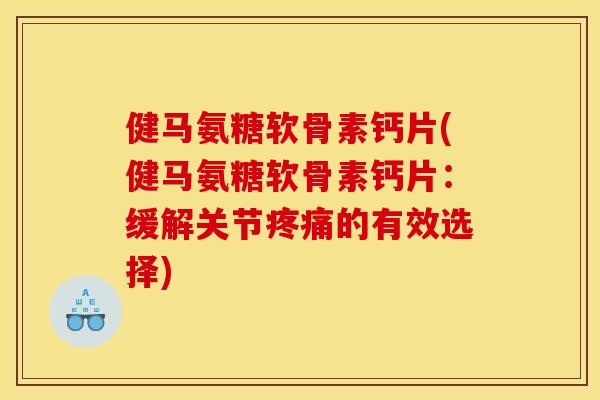 健马氨糖软骨素钙片(健马氨糖软骨素钙片：缓解关节疼痛的有效选择)
