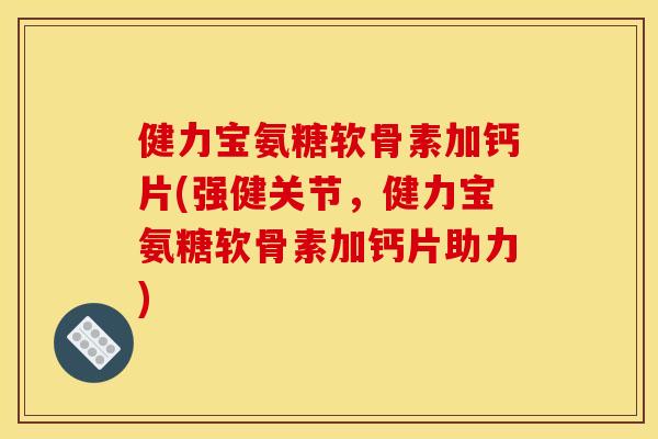 健力宝氨糖软骨素加钙片(强健关节，健力宝氨糖软骨素加钙片助力)