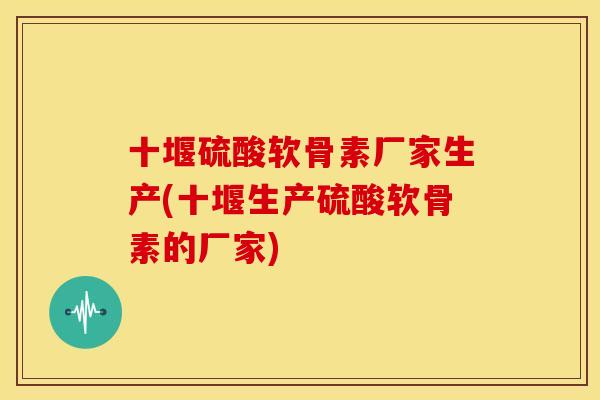 十堰硫酸软骨素厂家生产(十堰生产硫酸软骨素的厂家)