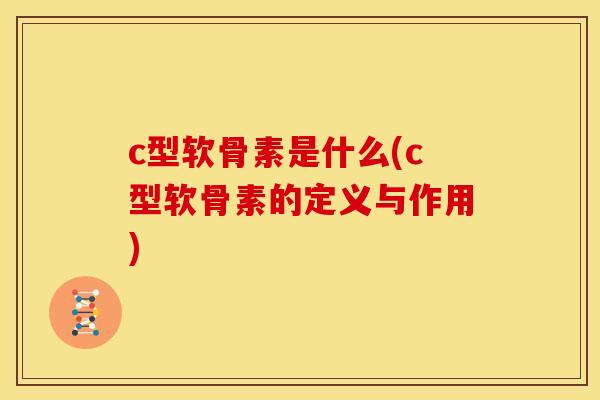 c型软骨素是什么(c型软骨素的定义与作用)