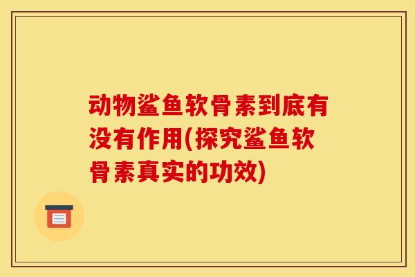 动物鲨鱼软骨素到底有没有作用(探究鲨鱼软骨素真实的功效)
