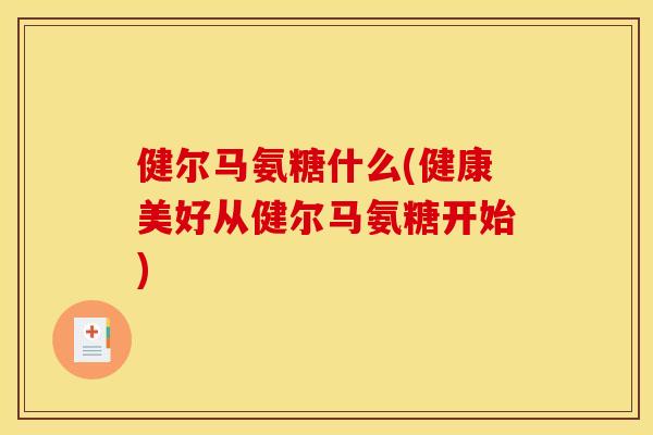 健尔马氨糖什么(健康美好从健尔马氨糖开始) 健尔马氨糖什么(健康美好从健尔马氨糖开始)