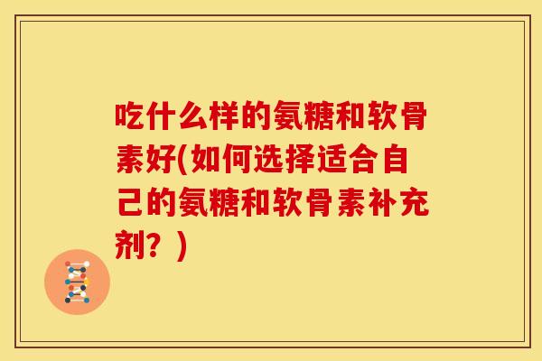 吃什么样的氨糖和软骨素好(如何选择适合自己的氨糖和软骨素补充剂？)