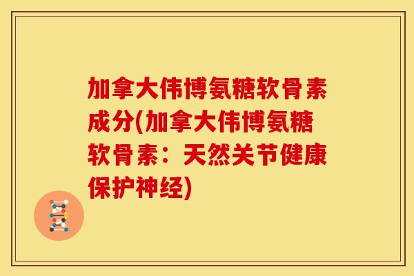 加拿大伟博氨糖软骨素成分(加拿大伟博氨糖软骨素：天然关节健康保护神经)